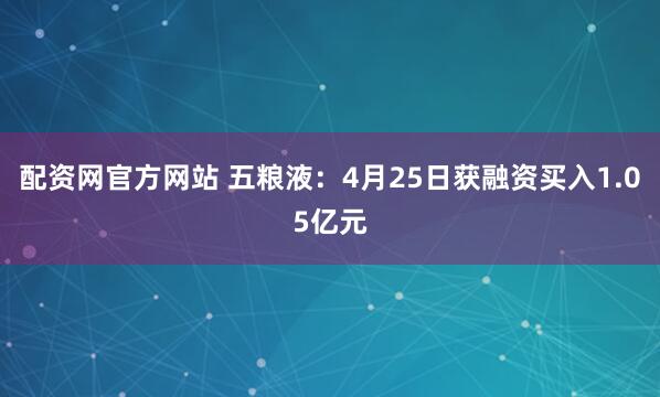 配资网官方网站 五粮液：4月25日获融资买入1.05亿元