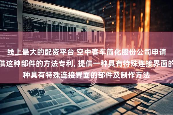 线上最大的配资平台 空中客车简化股份公司申请部件以及用于提供这种部件的方法专利, 提供一种具有特殊连接界面的部件及制作方法