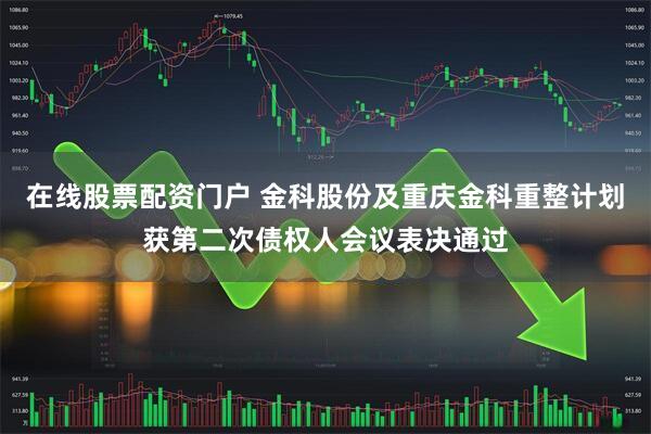 在线股票配资门户 金科股份及重庆金科重整计划获第二次债权人会议表决通过