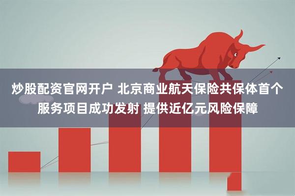炒股配资官网开户 北京商业航天保险共保体首个服务项目成功发射 提供近亿元风险保障