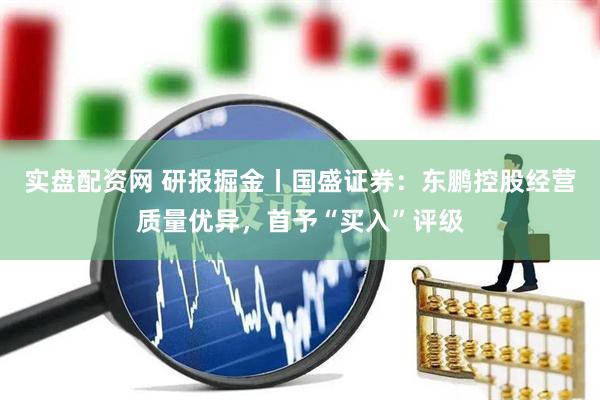 实盘配资网 研报掘金丨国盛证券：东鹏控股经营质量优异，首予“买入”评级