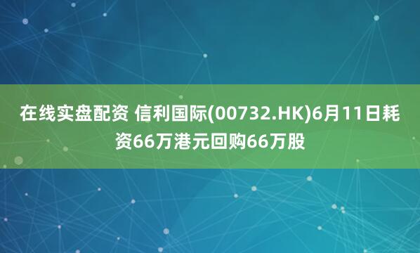 在线实盘配资 信利国际(00732.HK)6月11日耗资66万港元回购66万股