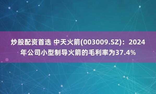 炒股配资首选 中天火箭(003009.SZ)：2024年公司小型制导火箭的毛利率为37.4%