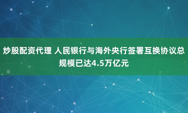 炒股配资代理 人民银行与海外央行签署互换协议总规模已达4.5万亿元