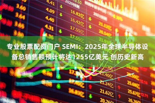 专业股票配资门户 SEMI：2025年全球半导体设备总销售额预计将达1255亿美元 创历史新高