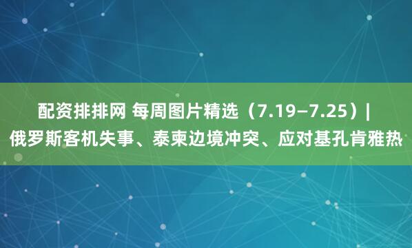 配资排排网 每周图片精选（7.19—7.25）| 俄罗斯客机失事、泰柬边境冲突、应对基孔肯雅热