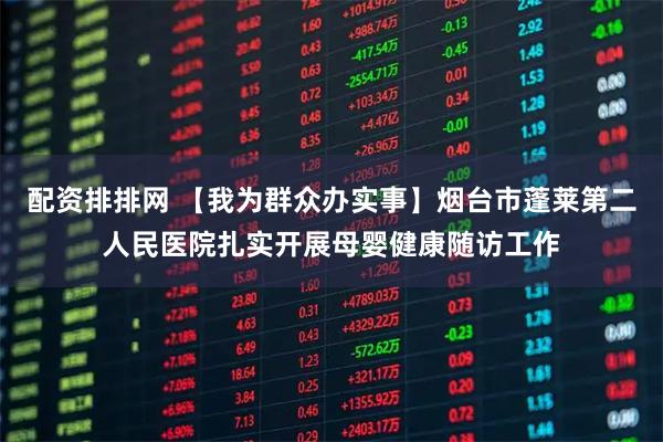 配资排排网 【我为群众办实事】烟台市蓬莱第二人民医院扎实开展母婴健康随访工作