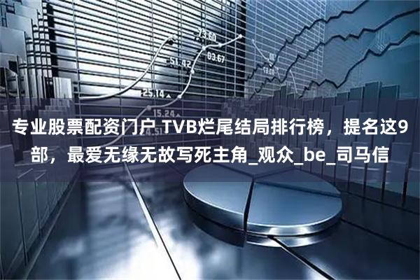 专业股票配资门户 TVB烂尾结局排行榜，提名这9部，最爱无缘无故写死主角_观众_be_司马信