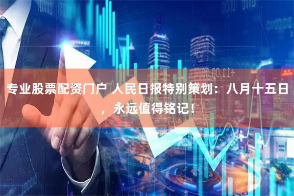 专业股票配资门户 人民日报特别策划：八月十五日，永远值得铭记！
