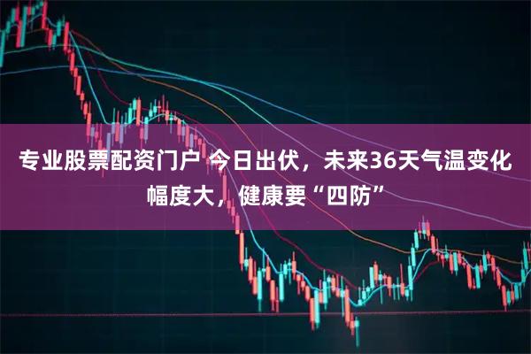 专业股票配资门户 今日出伏，未来36天气温变化幅度大，健康要“四防”