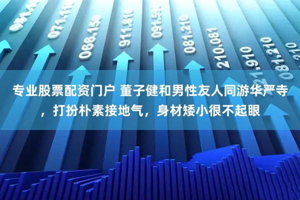 专业股票配资门户 董子健和男性友人同游华严寺，打扮朴素接地气，身材矮小很不起眼