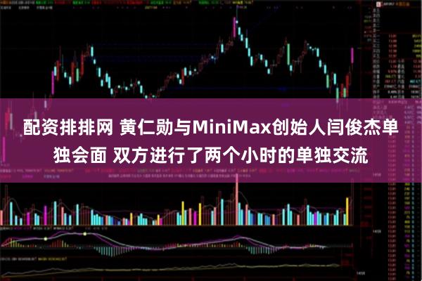 配资排排网 黄仁勋与MiniMax创始人闫俊杰单独会面 双方进行了两个小时的单独交流