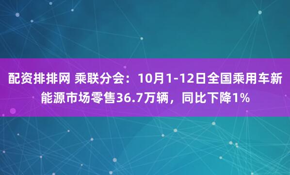 配资排排网 乘联分会：10月1-12日全国乘用车新能源市场零售36.7万辆，同比下降1%