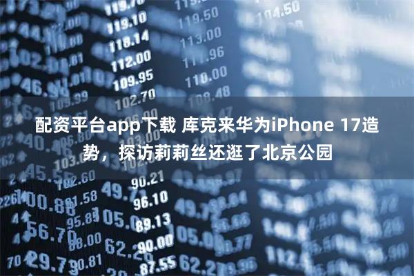 配资平台app下载 库克来华为iPhone 17造势，探访莉莉丝还逛了北京公园